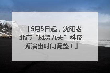 6月5日起，沈阳老北市“凤舞九天”科技秀演出时间调整！